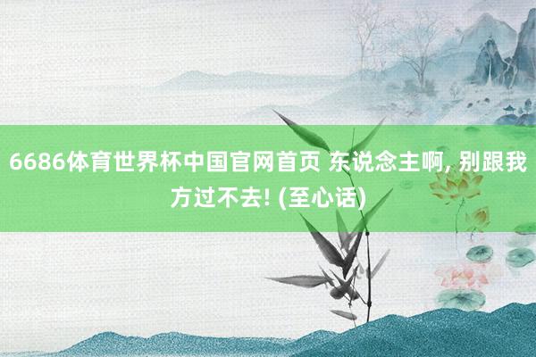 6686体育世界杯中国官网首页 东说念主啊, 别跟我方过不去! (至心话)