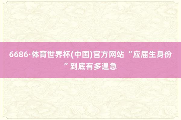 6686·体育世界杯(中国)官方网站 “应届生身份”到底有多遑急