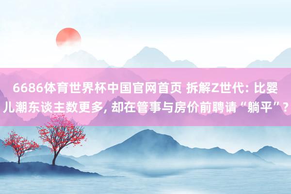 6686体育世界杯中国官网首页 拆解Z世代: 比婴儿潮东谈主数更多, 却在管事与房价前聘请“躺平”?