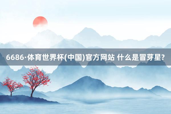 6686·体育世界杯(中国)官方网站 什么是冒芽星?