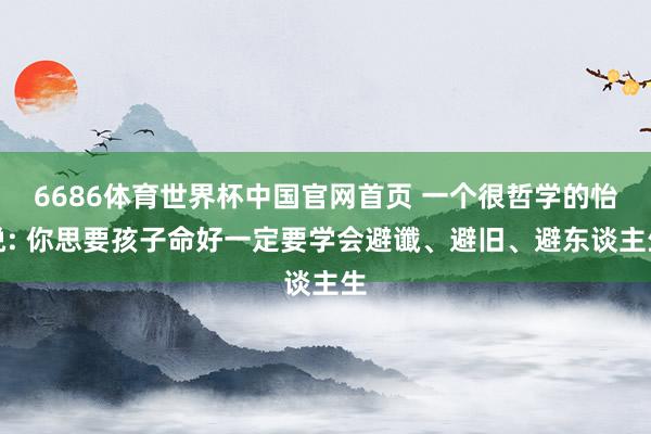 6686体育世界杯中国官网首页 一个很哲学的怡悦: 你思要孩子命好一定要学会避谶、避旧、避东谈主生