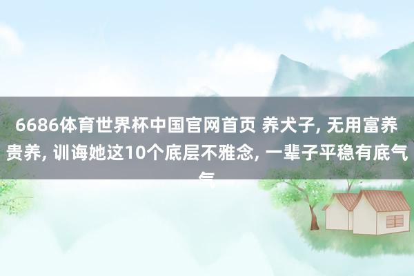 6686体育世界杯中国官网首页 养犬子, 无用富养贵养, 训诲她这10个底层不雅念, 一辈子平稳有底气