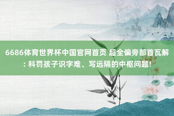 6686体育世界杯中国官网首页 超全偏旁部首瓦解: 科罚孩子识字难、写远隔的中枢问题!