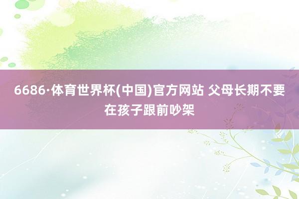 6686·体育世界杯(中国)官方网站 父母长期不要在孩子跟前吵架