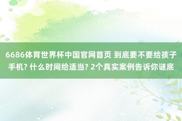 6686体育世界杯中国官网首页 到底要不要给孩子手机? 什么时间给适当? 2个真实案例告诉你谜底
