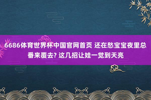 6686体育世界杯中国官网首页 还在愁宝宝夜里总番来覆去? 这几招让娃一觉到天亮