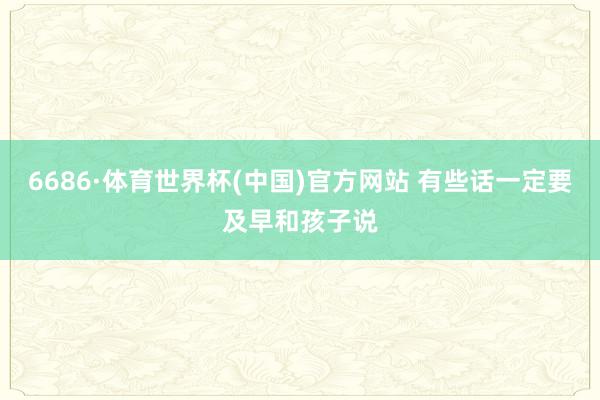 6686·体育世界杯(中国)官方网站 有些话一定要及早和孩子说
