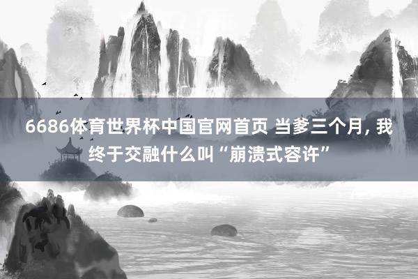 6686体育世界杯中国官网首页 当爹三个月, 我终于交融什么叫“崩溃式容许”