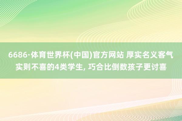 6686·体育世界杯(中国)官方网站 厚实名义客气实则不喜的4类学生, 巧合比倒数孩子更讨喜