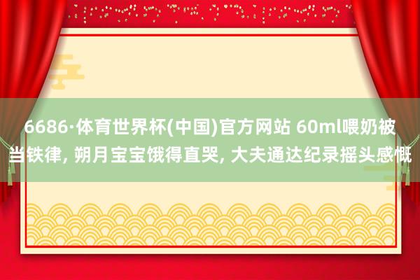 6686·体育世界杯(中国)官方网站 60ml喂奶被当铁律, 朔月宝宝饿得直哭, 大夫通达纪录摇头感慨