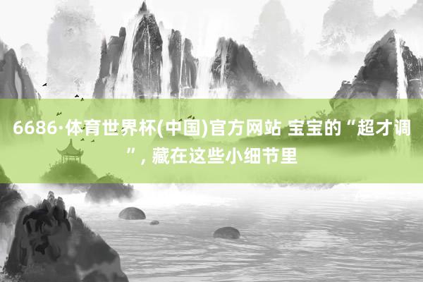 6686·体育世界杯(中国)官方网站 宝宝的“超才调”, 藏在这些小细节里