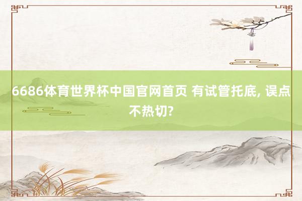 6686体育世界杯中国官网首页 有试管托底, 误点不热切?