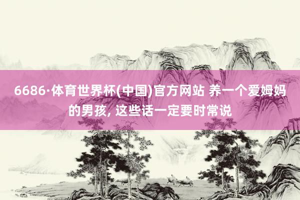 6686·体育世界杯(中国)官方网站 养一个爱姆妈的男孩,<a href=