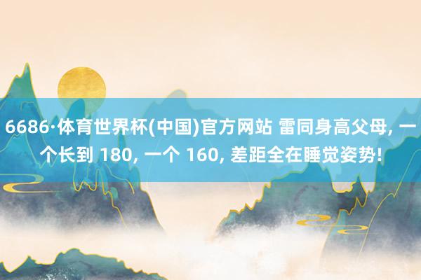 6686·体育世界杯(中国)官方网站 雷同身高父母, 一个长到 180, 一个 160, 差距全在睡觉姿势!