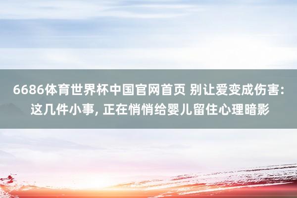 6686体育世界杯中国官网首页 别让爱变成伤害: 这几件小事, 正在悄悄给婴儿留住心理暗影