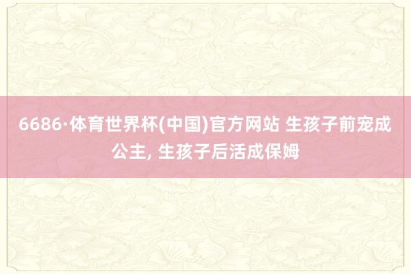 6686·体育世界杯(中国)官方网站 生孩子前宠成公主, 生孩子后活成保姆
