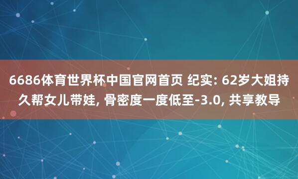 6686体育世界杯中国官网首页 纪实: 62岁大姐持久帮女儿带娃, 骨密度一度低至-3.0, 共享教导