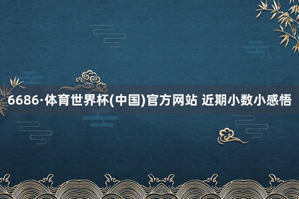 6686·体育世界杯(中国)官方网站 近期小数小感悟