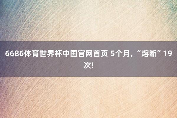 6686体育世界杯中国官网首页 5个月, “熔断”19次!