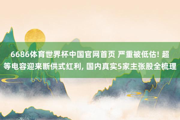 6686体育世界杯中国官网首页 严重被低估! 超等电容迎来断供式红利, 国内真实5家主张股全梳理