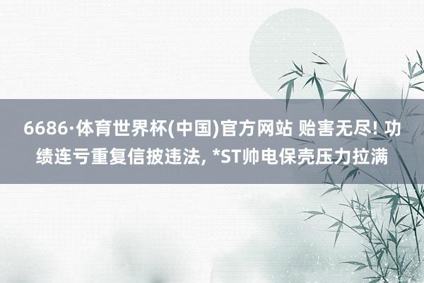 6686·体育世界杯(中国)官方网站 贻害无尽! 功绩连亏重复信披违法, *ST帅电保壳压力拉满