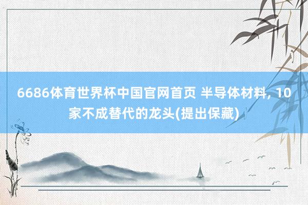 6686体育世界杯中国官网首页 半导体材料, 10家不成替代的龙头(提出保藏)