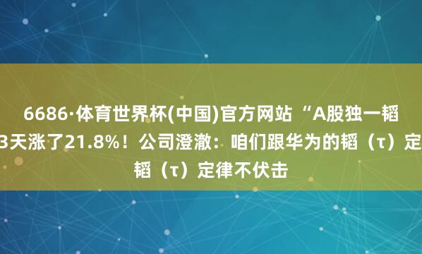6686·体育世界杯(中国)官方网站 “A股独一韬”，股价3天涨了21.8%！公司澄澈：咱们跟华为的韬（τ）定律不伏击
