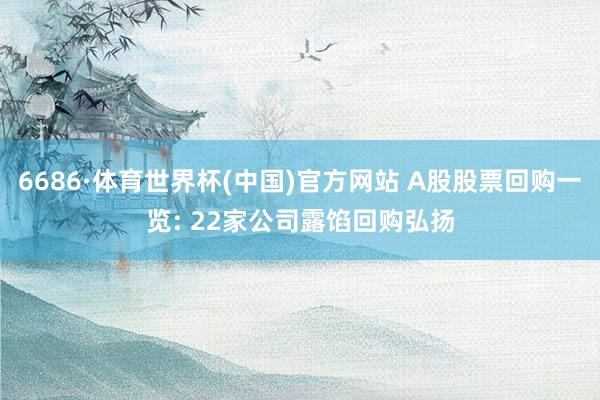 6686·体育世界杯(中国)官方网站 A股股票回购一览: 22家公司露馅回购弘扬