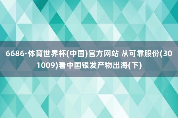 6686·体育世界杯(中国)官方网站 从可靠股份(301009)看中国银发产物出海(下)