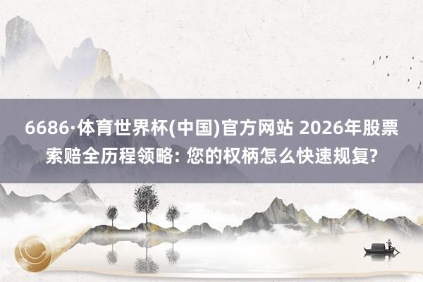 6686·体育世界杯(中国)官方网站 2026年股票索赔全历程领略: 您的权柄怎么快速规复?