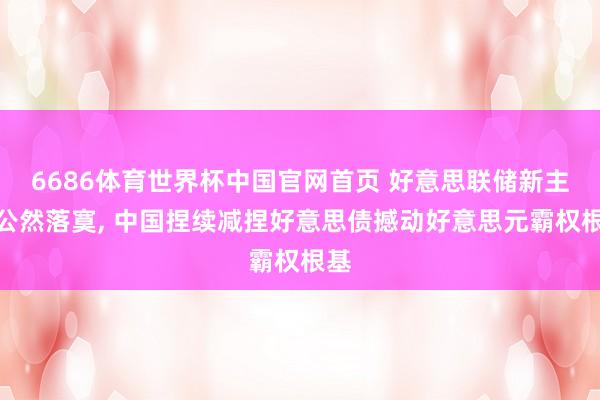 6686体育世界杯中国官网首页 好意思联储新主席公然落寞, 中国捏续减捏好意思债撼动好意思元霸权根基