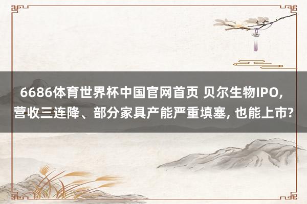 6686体育世界杯中国官网首页 贝尔生物IPO, 营收三连降、部分家具产能严重填塞, 也能上市?
