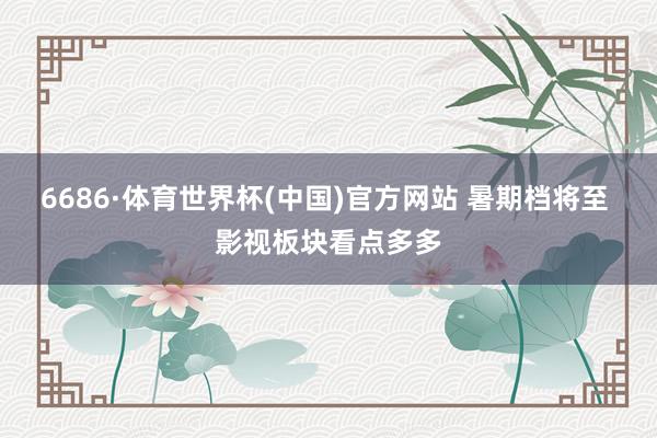 6686·体育世界杯(中国)官方网站 暑期档将至 影视板块看点多多