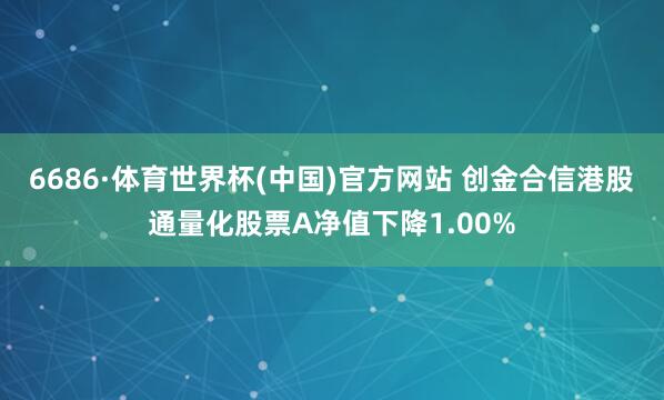 6686·体育世界杯(中国)官方网站 创金合信港股通量化股票A净值下降1.00%