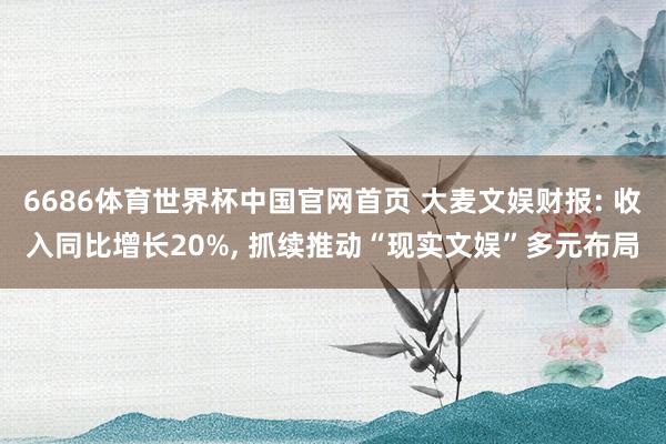 6686体育世界杯中国官网首页 大麦文娱财报: 收入同比增长20%, 抓续推动“现实文娱”多元布局