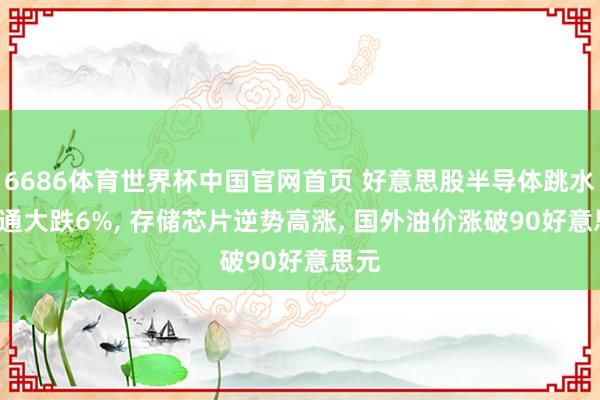 6686体育世界杯中国官网首页 好意思股半导体跳水, 高通大跌6%, 存储芯片逆势高涨, 国外油价涨破90好意思元