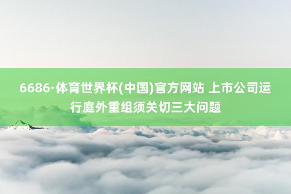 6686·体育世界杯(中国)官方网站 上市公司运行庭外重组须关切三大问题