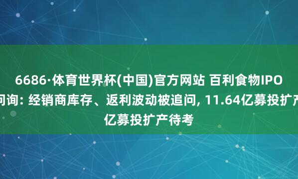 6686·体育世界杯(中国)官方网站 百利食物IPO二轮问询: 经销商库存、返利波动被追问, 11.64亿募投扩产待考