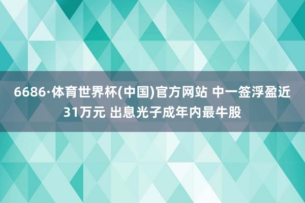 6686·体育世界杯(中国)官方网站 中一签浮盈近31万元 出息光子成年内最牛股