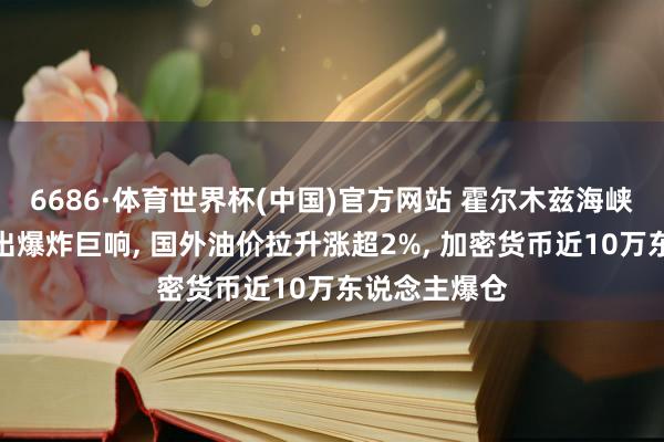 6686·体育世界杯(中国)官方网站 霍尔木兹海峡沿岸口岸授出爆炸巨响, 国外油价拉升涨超2%, 加密货币近10万东说念主爆仓