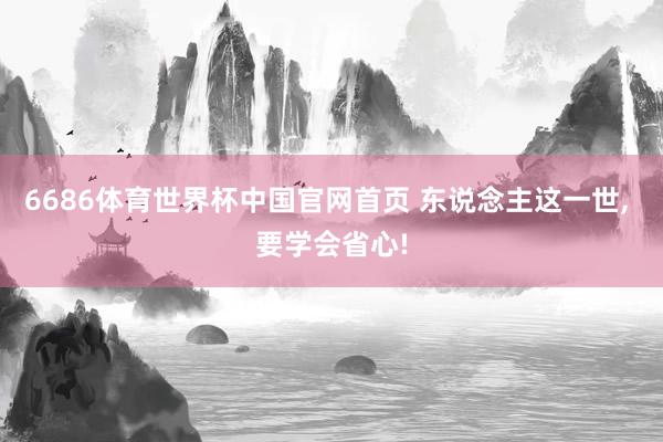 6686体育世界杯中国官网首页 东说念主这一世, 要学会省心!
