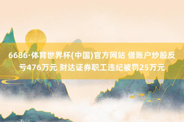 6686·体育世界杯(中国)官方网站 借账户炒股反亏476万元 财达证券职工违纪被罚25万元