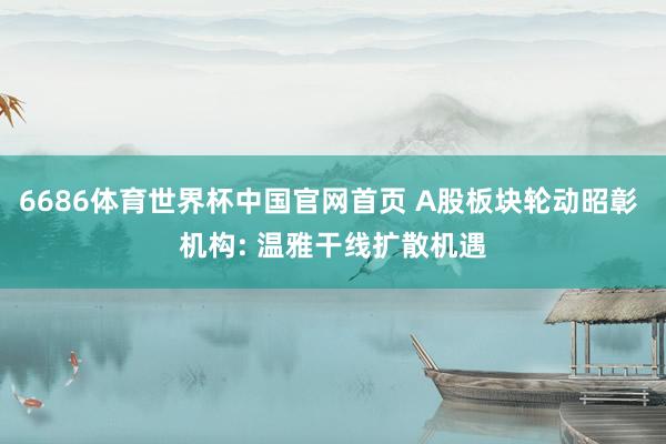 6686体育世界杯中国官网首页 A股板块轮动昭彰 机构: 温雅干线扩散机遇
