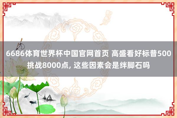 6686体育世界杯中国官网首页 高盛看好标普500挑战8000点, 这些因素会是绊脚石吗