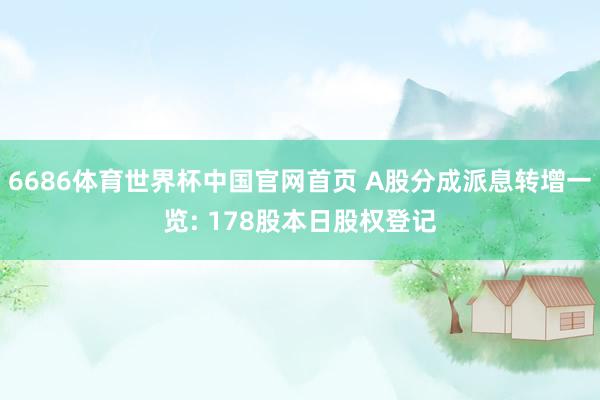 6686体育世界杯中国官网首页 A股分成派息转增一览: 178股本日股权登记