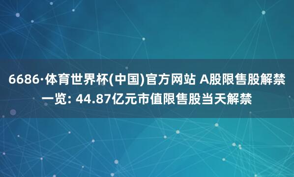 6686·体育世界杯(中国)官方网站 A股限售股解禁一览: 44.87亿元市值限售股当天解禁