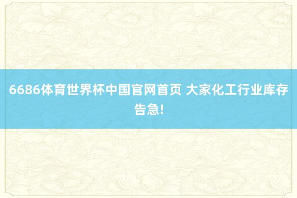 6686体育世界杯中国官网首页 大家化工行业库存告急!