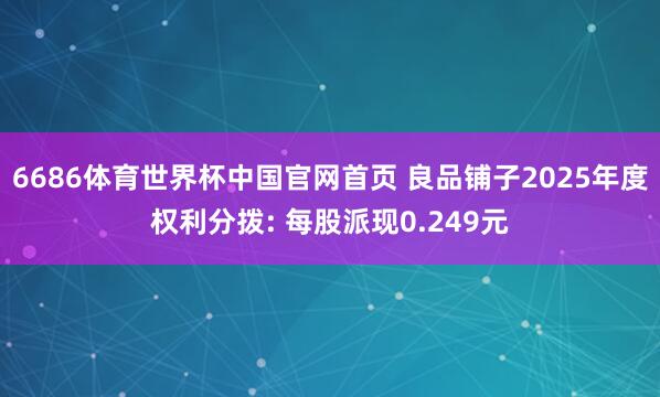 6686体育世界杯中国官网首页 良品铺子2025年度权利分拨: 每股派现0.249元