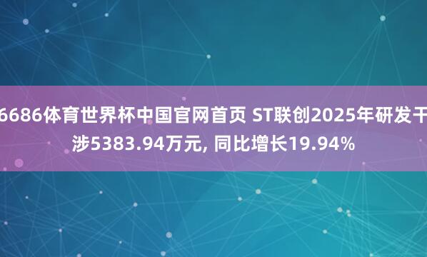 6686体育世界杯中国官网首页 ST联创2025年研发干涉5383.94万元, 同比增长19.94%