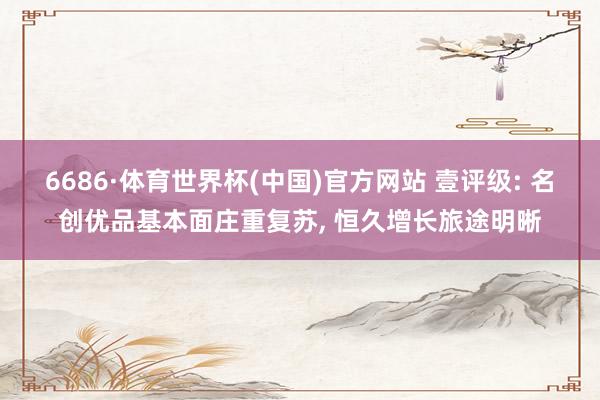 6686·体育世界杯(中国)官方网站 壹评级: 名创优品基本面庄重复苏, 恒久增长旅途明晰